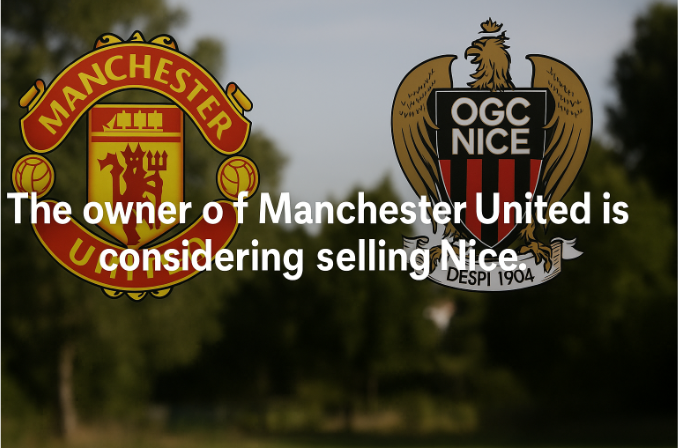 The Owner of Manchester United Is Considering Selling Nice: A Strategic Shift in European Football?